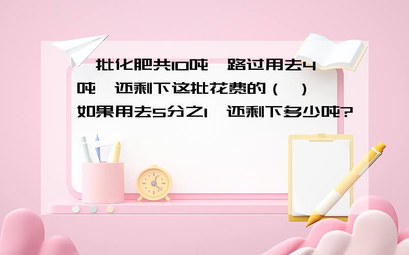 一批化肥共10吨,路过用去4吨,还剩下这批花费的（ ）,如果用去5分之1,还剩下多少吨?