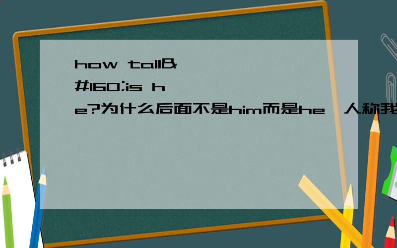 how tall is he?为什么后面不是him而是he,人称我老是搞不懂 像How heavy is he,我都不知道是he还是him 到底主语宾语放在哪里 我都搞不懂 快期中考试了 哥哥姐姐帮忙了