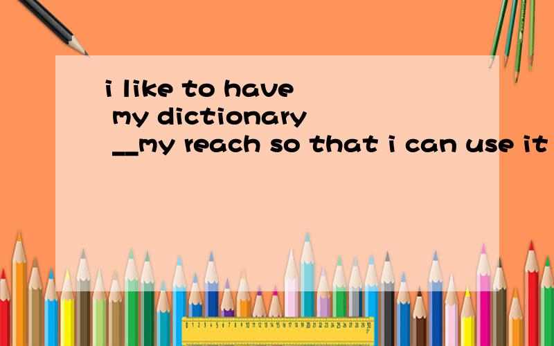 i like to have my dictionary __my reach so that i can use it at any timeAbeyond Bover Cwithin Dagainst2.it is warm now ,but it _be very cold at night.You’d better take a coat with you .Amust Bneed Cshould Dcan3.i go for a walk after every day _____