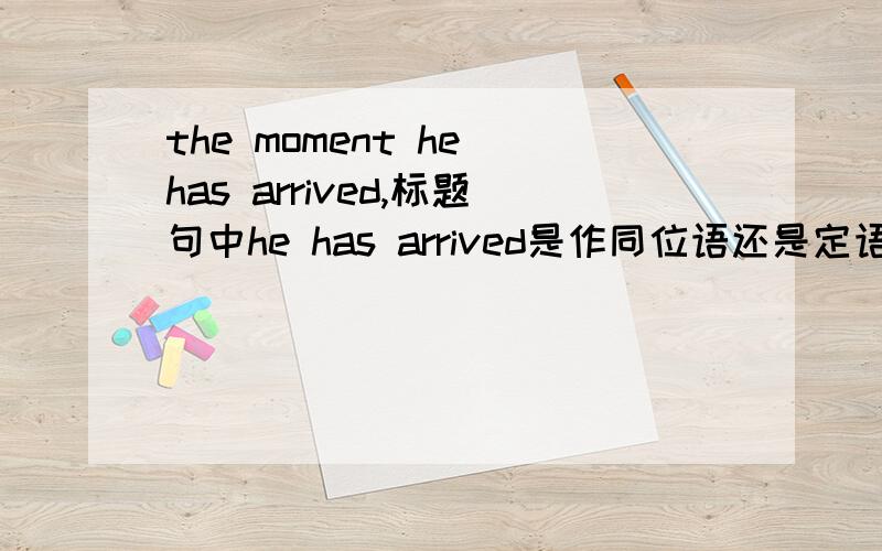 the moment he has arrived,标题句中he has arrived是作同位语还是定语修饰moment?