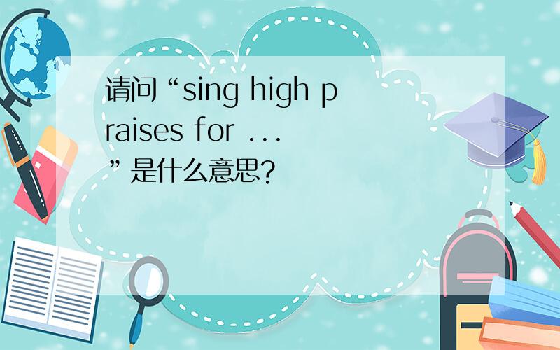 请问“sing high praises for ...”是什么意思?