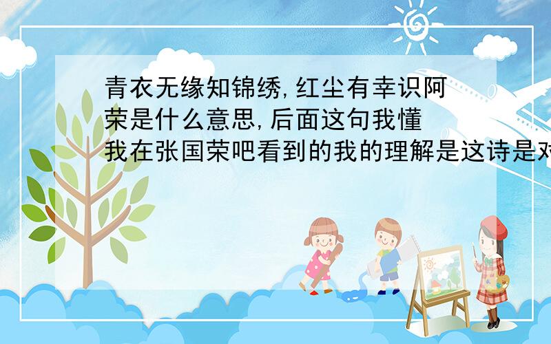 青衣无缘知锦绣,红尘有幸识阿荣是什么意思,后面这句我懂 我在张国荣吧看到的我的理解是这诗是对偶,前句的意思是我不知世界美好吗意思又好像是我虽然没缘分懂得世界之美好,但庆幸认