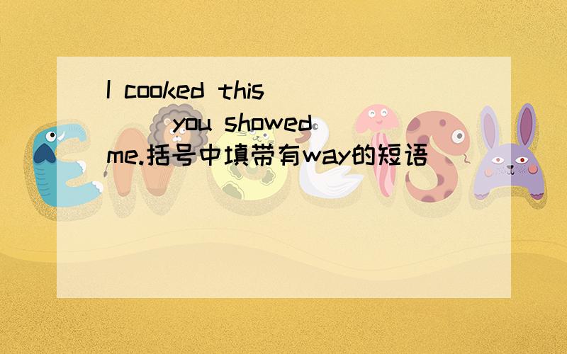 I cooked this ( )you showed me.括号中填带有way的短语