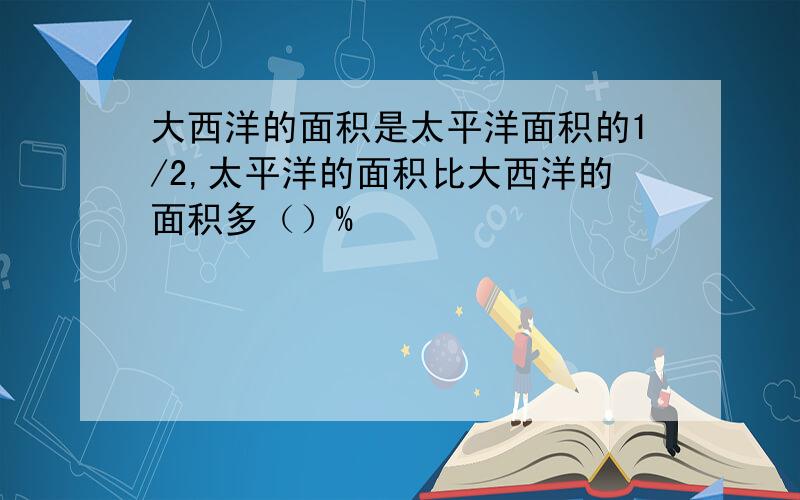 大西洋的面积是太平洋面积的1/2,太平洋的面积比大西洋的面积多（）%