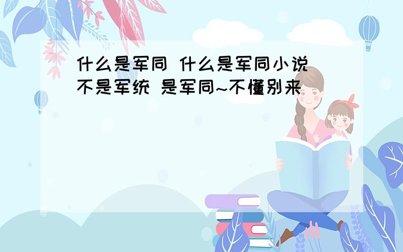 什么是军同 什么是军同小说 不是军统 是军同~不懂别来