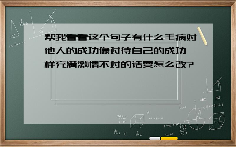 帮我看看这个句子有什么毛病对他人的成功像对待自己的成功一样充满激情不对的话要怎么改?