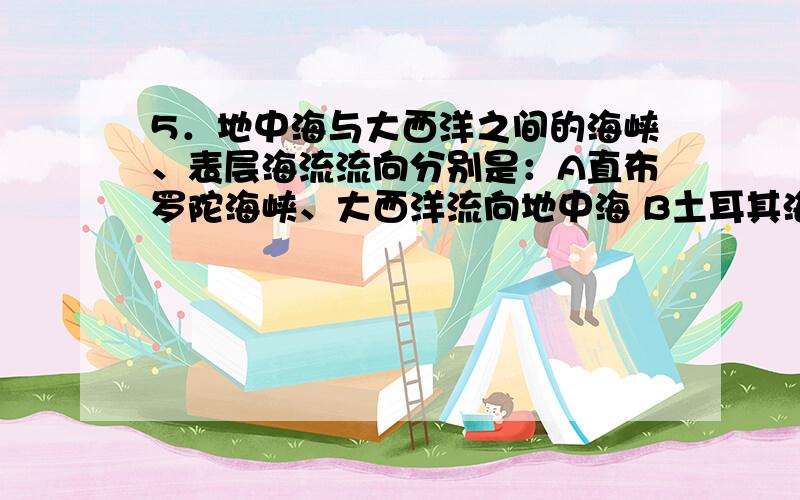 5．地中海与大西洋之间的海峡、表层海流流向分别是：A直布罗陀海峡、大西洋流向地中海 B土耳其海峡、大西