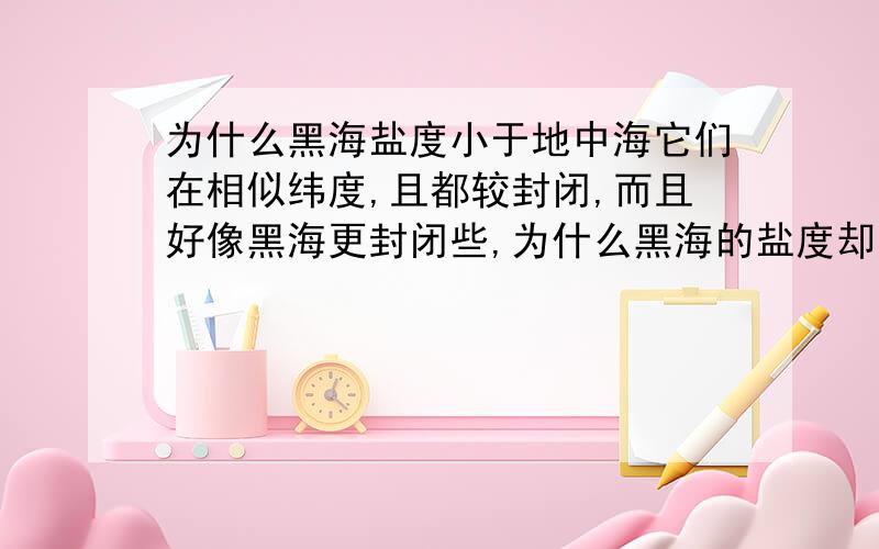 为什么黑海盐度小于地中海它们在相似纬度,且都较封闭,而且好像黑海更封闭些,为什么黑海的盐度却反而比较低呢