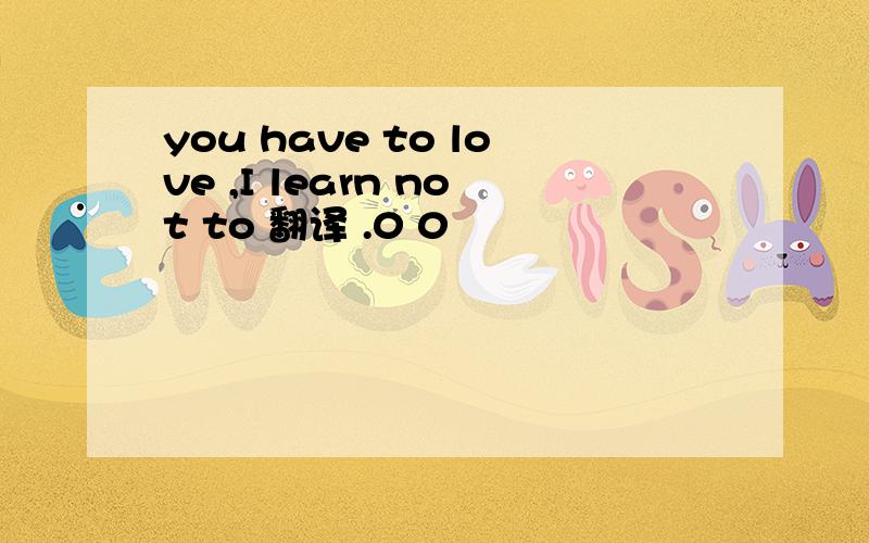 you have to love ,I learn not to 翻译 .0 0