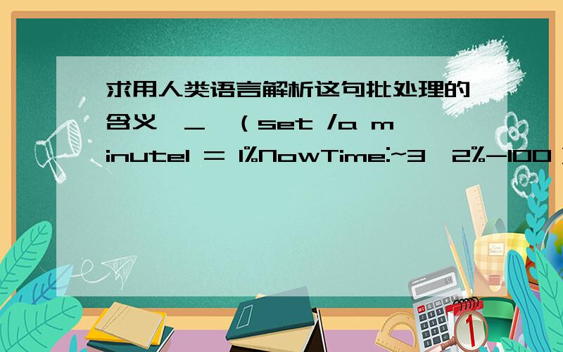 求用人类语言解析这句批处理的含义^_^（set /a minute1 = 1%NowTime:~3,2%-100）【补充里有源码】@echo offset /p delay=请输入需延迟的毫秒数：set TotalTime=0set NowTime=%time%::读取起始时间,时间格式为：13:01: