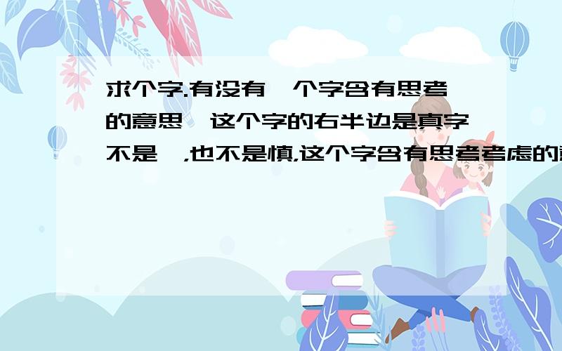 求个字.有没有一个字含有思考的意思,这个字的右半边是真字不是缜，也不是慎，这个字含有思考考虑的意思，可以组词为暗（*），意为暗自思考。