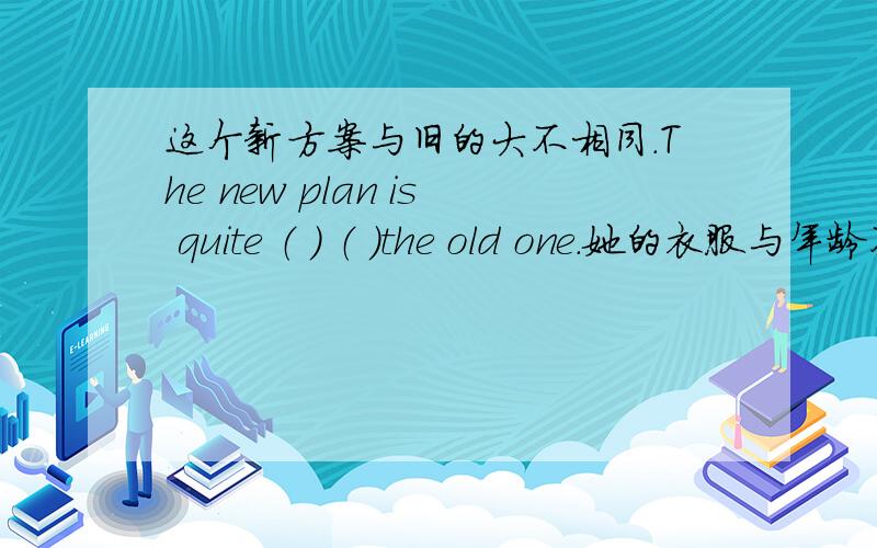 这个新方案与旧的大不相同.The new plan is quite （ ） （ ）the old one.她的衣服与年龄不匹配.这个新方案与旧的大不相同.The new plan is quite （ ） （ ）the old one.她的衣服与年龄不匹配.Her clothes ( )