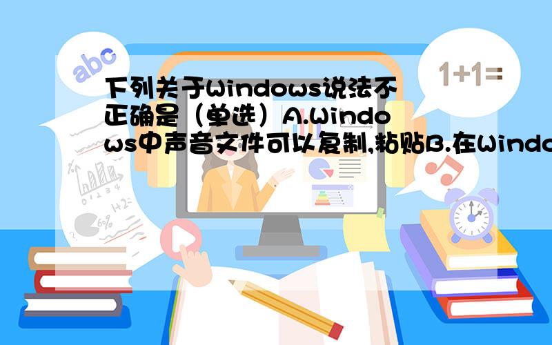 下列关于Windows说法不正确是（单选）A.Windows中声音文件可以复制,粘贴B.在Windows中,鼠标左右键可以交换 C.Windows的开始菜单能自定义D..Windows中的拨号网络可以使用户通过调制解调器拨自己所