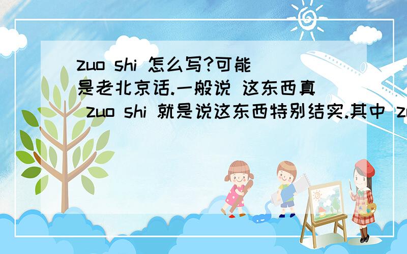 zuo shi 怎么写?可能是老北京话.一般说 这东西真 zuo shi 就是说这东西特别结实.其中 zuo 读二声,shi 读轻声,或者发音比较靠近二声,个人认为 shi 可能就是结实的实.但是这个词实在是查不到,希望