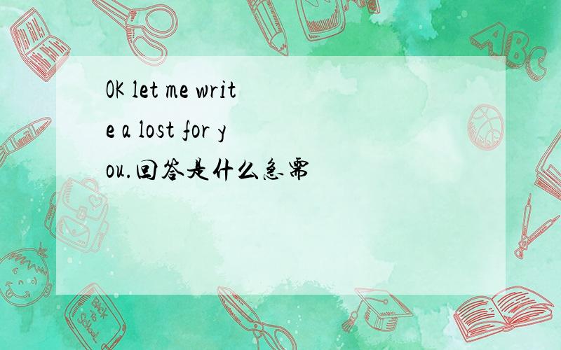 OK let me write a lost for you.回答是什么急需