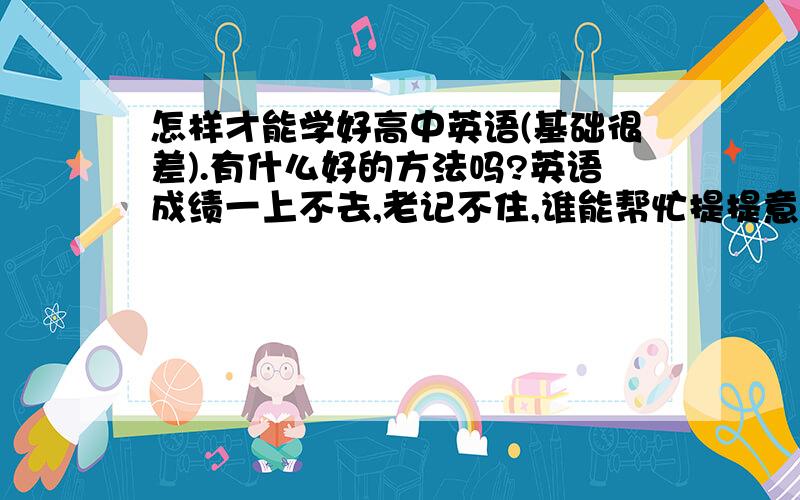 怎样才能学好高中英语(基础很差).有什么好的方法吗?英语成绩一上不去,老记不住,谁能帮忙提提意见?.