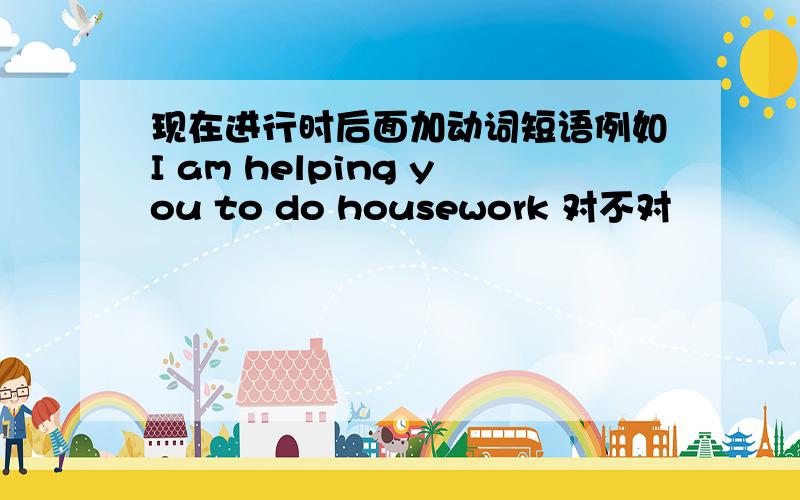 现在进行时后面加动词短语例如I am helping you to do housework 对不对