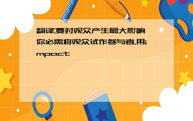 翻译:要对观众产生最大影响,你必需将观众试作参与者.用impact