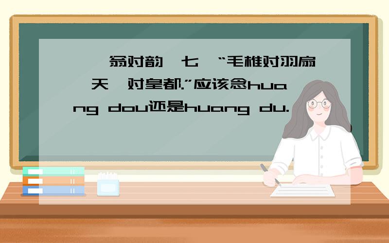 《笠翁对韵》七虞“毛椎对羽扇,天阙对皇都.”应该念huang dou还是huang du.