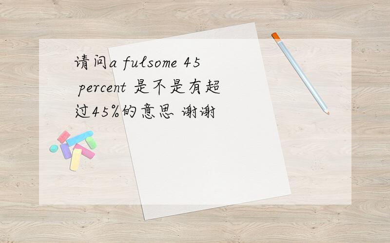 请问a fulsome 45 percent 是不是有超过45%的意思 谢谢