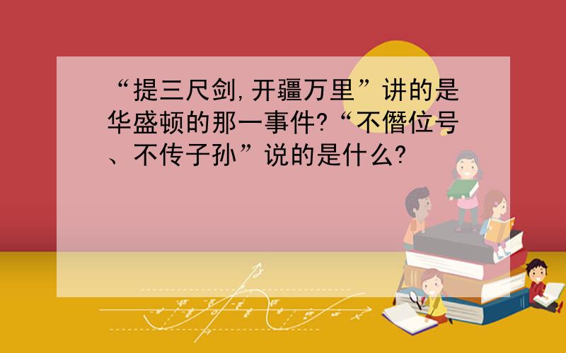 “提三尺剑,开疆万里”讲的是华盛顿的那一事件?“不僭位号、不传子孙”说的是什么?