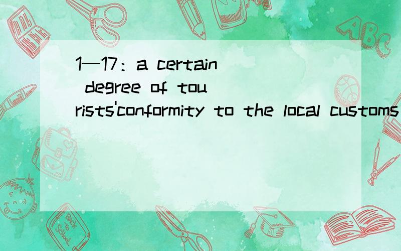 1—17：a certain degree of tourists'conformity to the local customs and behavior is still necessary.1—a certain degree of tourists'conformity：怎么翻译?