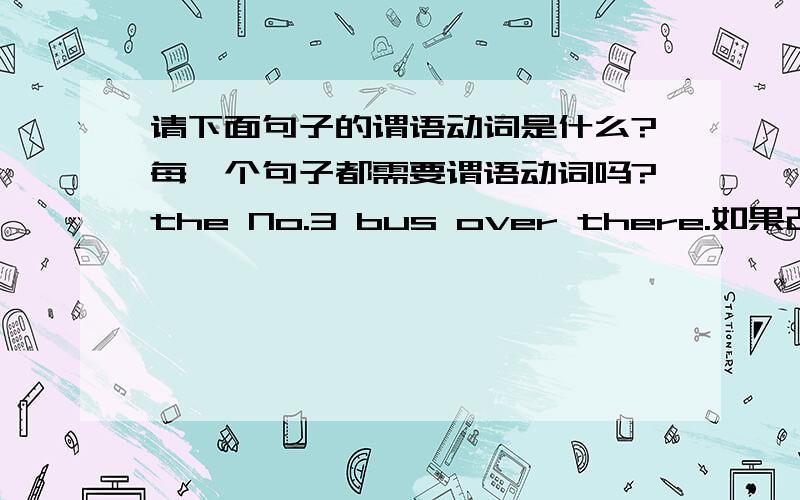 请下面句子的谓语动词是什么?每一个句子都需要谓语动词吗?the No.3 bus over there.如果改成 he No.3 bus is over there.可以吗