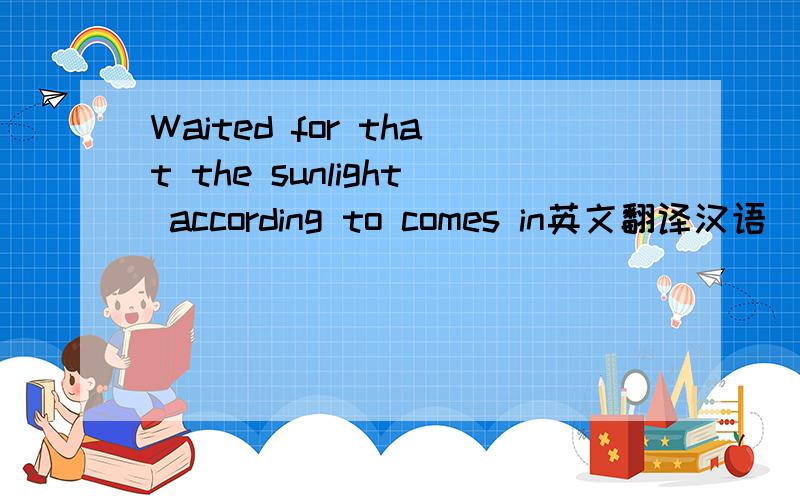 Waited for that the sunlight according to comes in英文翻译汉语