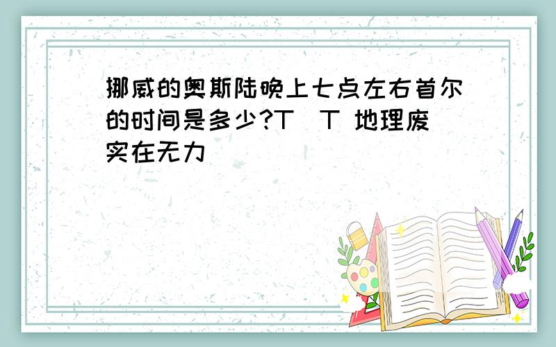 挪威的奥斯陆晚上七点左右首尔的时间是多少?T^T 地理废实在无力