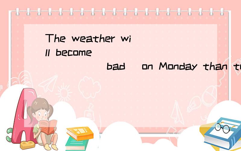 The weather will become ________ (bad) on Monday than today.