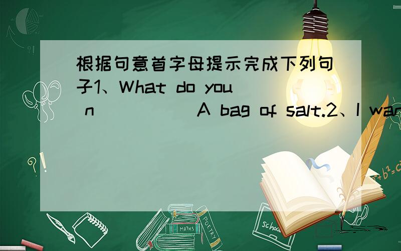 根据句意首字母提示完成下列句子1、What do you n_____ A bag of salt.2、I want to do some s______ in that shop.