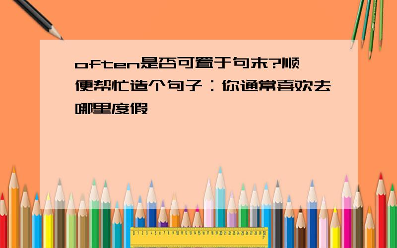 often是否可置于句末?顺便帮忙造个句子：你通常喜欢去哪里度假