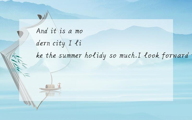 And it is a modern city I like the summer holidy so much.I look forward to summer holiday every year.Last summer,I went to Shen zhen for my holiday,which is also a city of seashore like Haikou.I enjoyed having a walk along the beach after supper or h