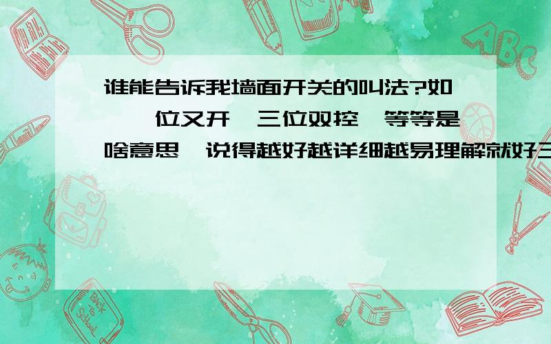 谁能告诉我墙面开关的叫法?如,一位又开,三位双控,等等是啥意思,说得越好越详细越易理解就好三位是指一个开关上有三条线路,是不是L是火线,N是零线,是不是?