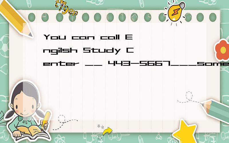 You can call Engilsh Study Center __ 443-5667___some advice.James has a friend who is ___him.填上合适的介词