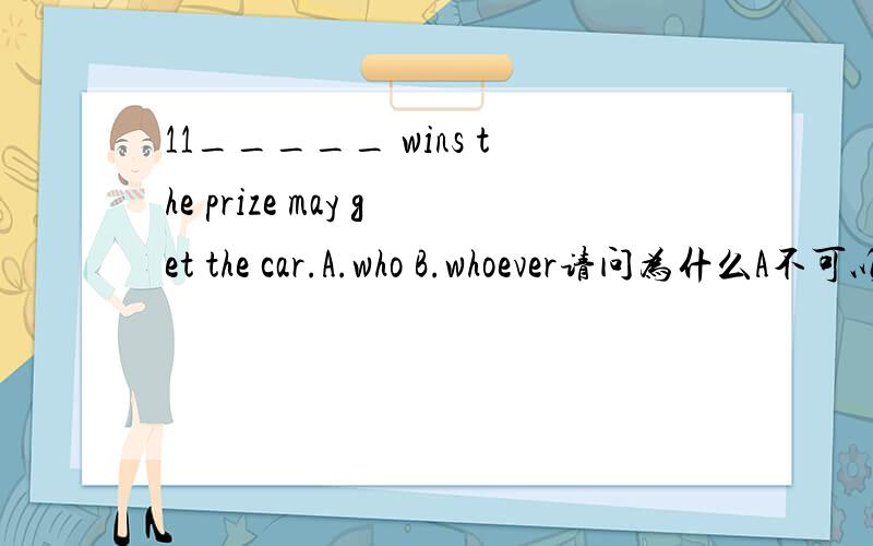 11_____ wins the prize may get the car.A.who B.whoever请问为什么A不可以?