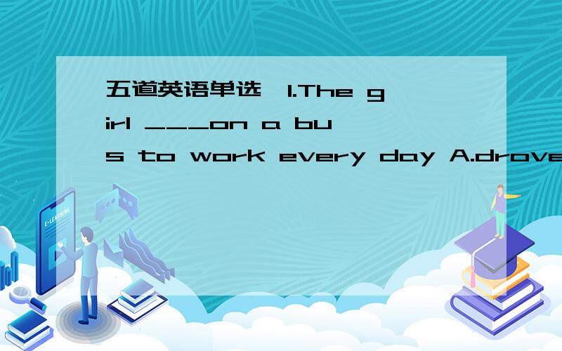 五道英语单选,1.The girl ___on a bus to work every day A.drove B.rode C.stayed D.took.2.-Perhaps I'm going to the market -Would you get me some juice ____if you're thereA.since B.as C.if D.after3.-The scientists refuse to go to the party -Do you