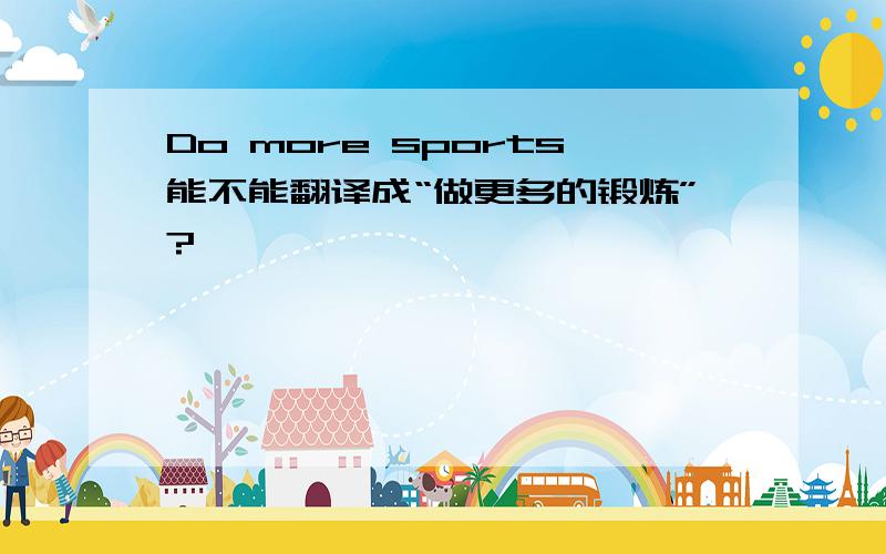 Do more sports能不能翻译成“做更多的锻炼”?