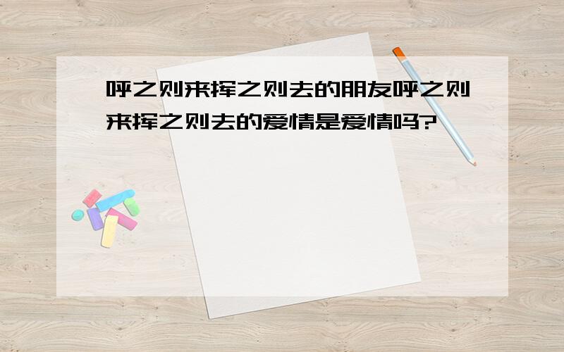 呼之则来挥之则去的朋友呼之则来挥之则去的爱情是爱情吗?