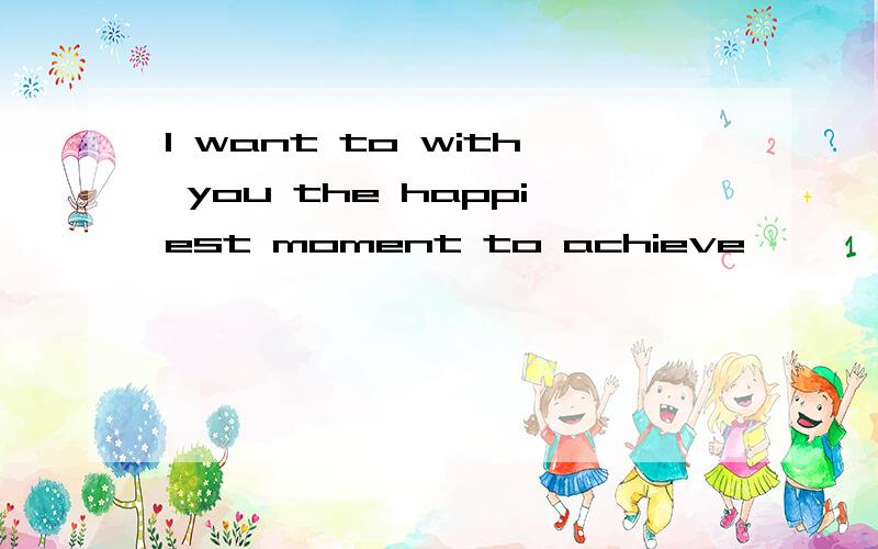 I want to with you the happiest moment to achieve