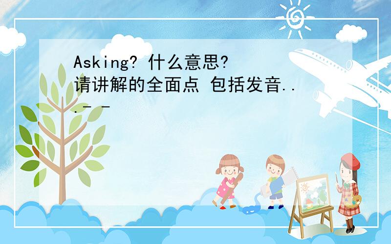 Asking? 什么意思? 请讲解的全面点 包括发音...- -