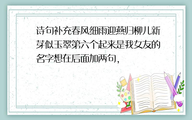 诗句补充春风细雨迎燕归柳儿新芽似玉翠第六个起来是我女友的名字想在后面加两句,