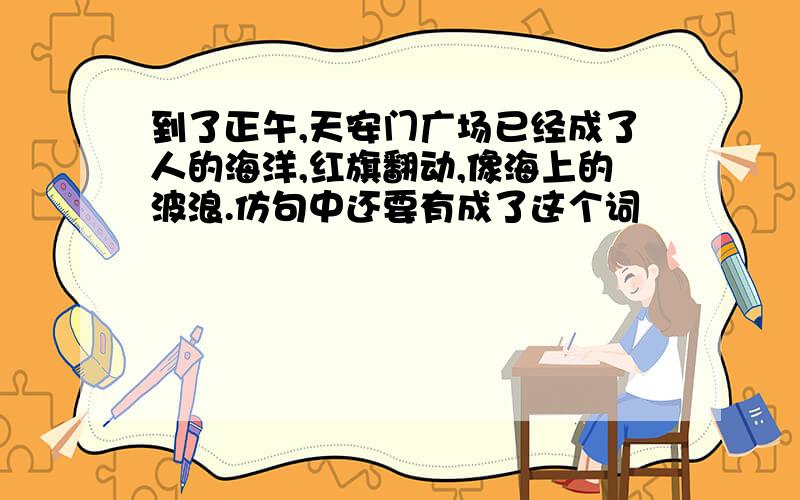 到了正午,天安门广场已经成了人的海洋,红旗翻动,像海上的波浪.仿句中还要有成了这个词