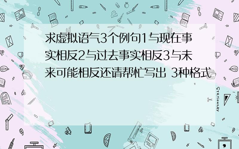 求虚拟语气3个例句1与现在事实相反2与过去事实相反3与未来可能相反还请帮忙写出 3种格式