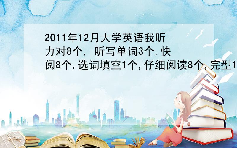 2011年12月大学英语我听力对8个, 听写单词3个,快阅8个,选词填空1个,仔细阅读8个,完型12个,翻译2个四级,另外作文一般,能过吗?