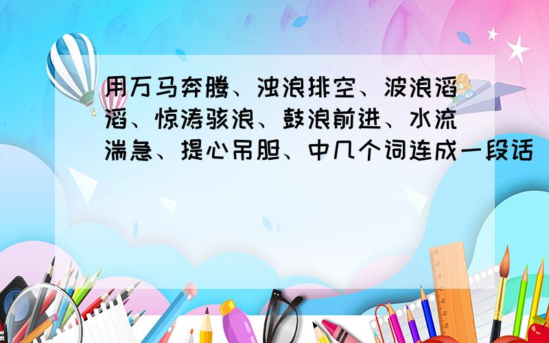 用万马奔腾、浊浪排空、波浪滔滔、惊涛骇浪、鼓浪前进、水流湍急、提心吊胆、中几个词连成一段话