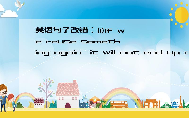 英语句子改错：(1)If we reuse something again,it will not end up as waste.(2) What do you...英语句子改错：(1)If we reuse something again,it will not end up as waste.(2) What do you suggest would do?(3)Everyone should study from past mist