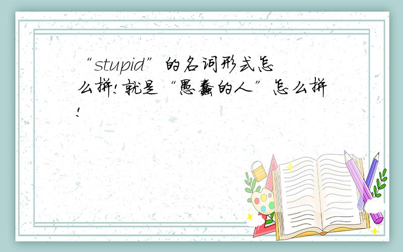 “stupid”的名词形式怎么拼!就是“愚蠢的人”怎么拼!