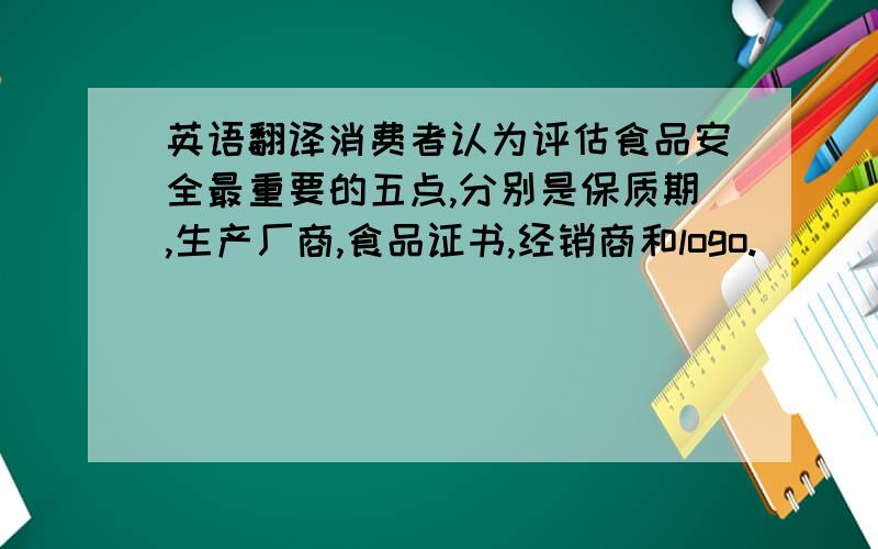 英语翻译消费者认为评估食品安全最重要的五点,分别是保质期,生产厂商,食品证书,经销商和logo.