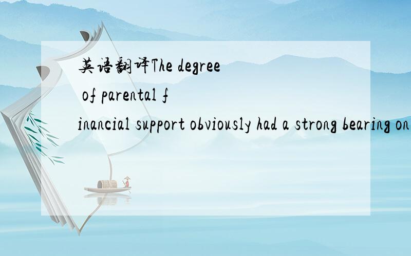 英语翻译The degree of parental financial support obviously had a strong bearing on this issue with those students living at home,either with or without paying rent,being significantly better-off than those living in rented accommodation.